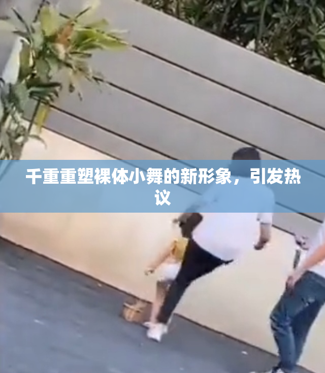 千重重塑裸体小舞的新形象，引发热议