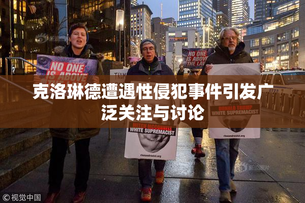 克洛琳德遭遇性侵犯事件引发广泛关注与讨论