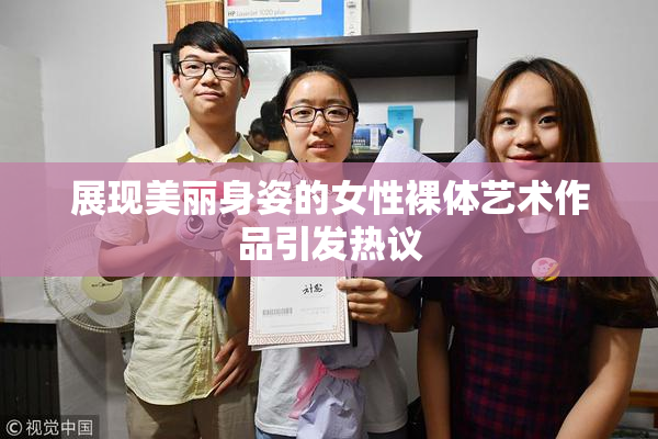 展现美丽身姿的女性裸体艺术作品引发热议