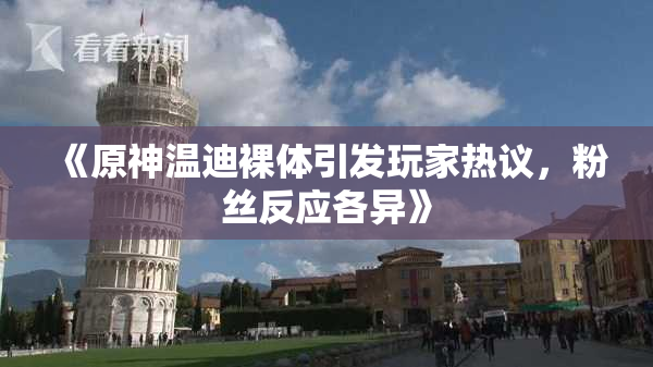 《原神温迪裸体引发玩家热议，粉丝反应各异》