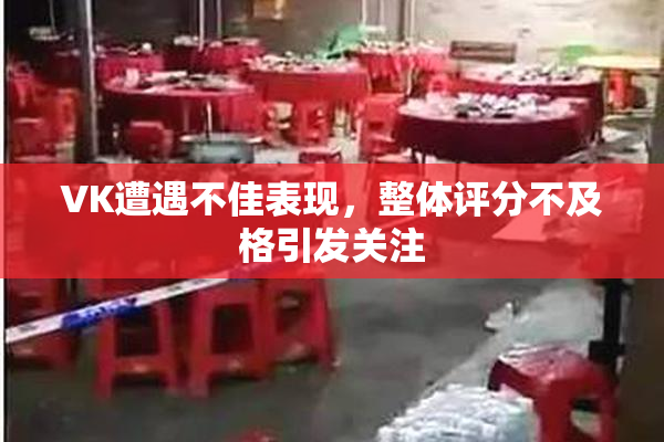 VK遭遇不佳表现，整体评分不及格引发关注