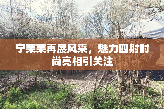 宁荣荣再展风采，魅力四射时尚亮相引关注