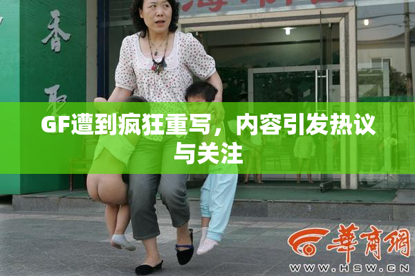 GF遭到疯狂重写，内容引发热议与关注