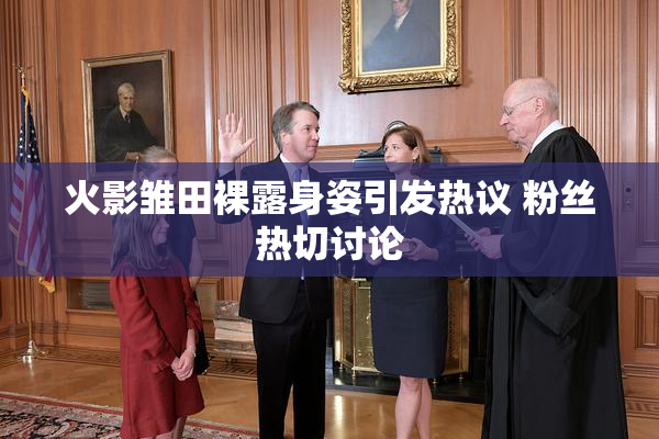 火影雏田裸露身姿引发热议 粉丝热切讨论