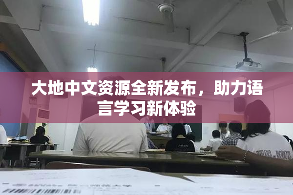 大地中文资源全新发布，助力语言学习新体验
