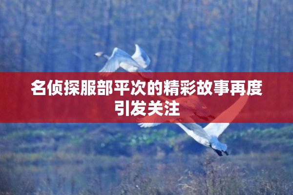 名侦探服部平次的精彩故事再度引发关注