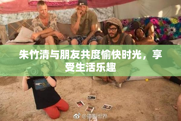 朱竹清与朋友共度愉快时光，享受生活乐趣