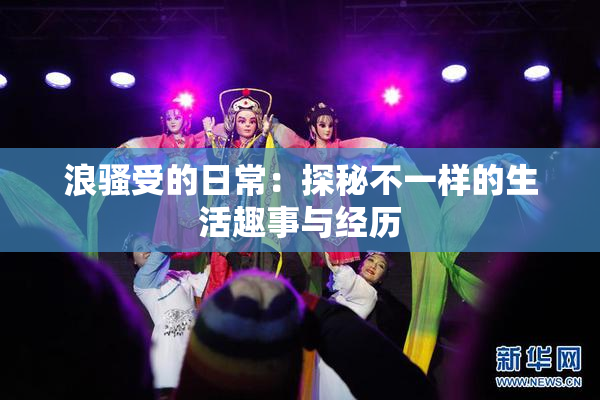浪骚受的日常：探秘不一样的生活趣事与经历