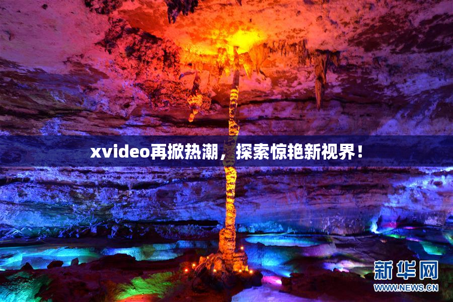 xvideo再掀热潮，探索惊艳新视界！