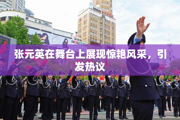 张元英在舞台上展现惊艳风采，引发热议