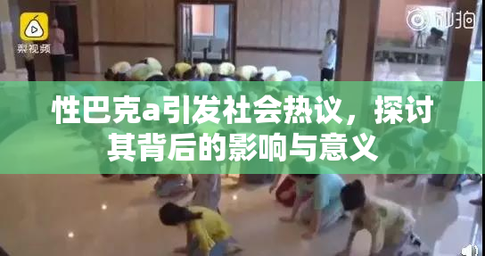 性巴克a引发社会热议，探讨其背后的影响与意义