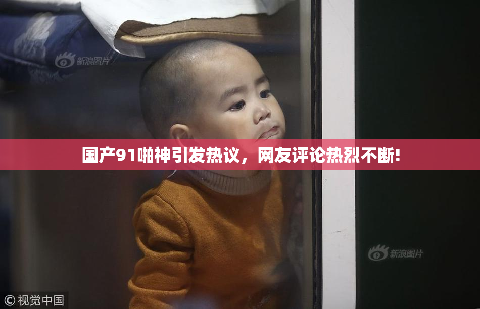国产91啪神引发热议，网友评论热烈不断!
