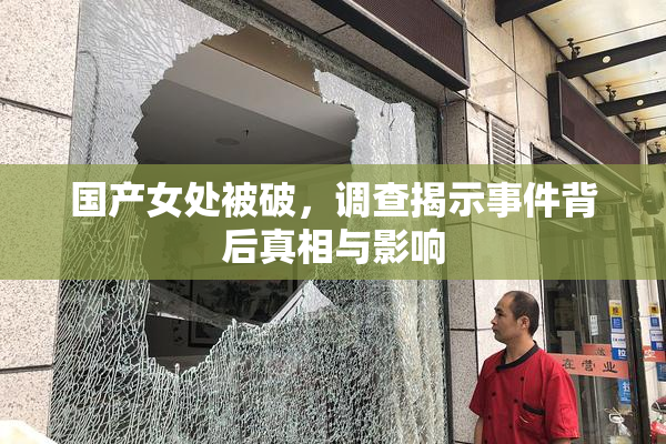 国产女处被破，调查揭示事件背后真相与影响
