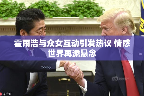 霍雨浩与众女互动引发热议 情感世界再添悬念