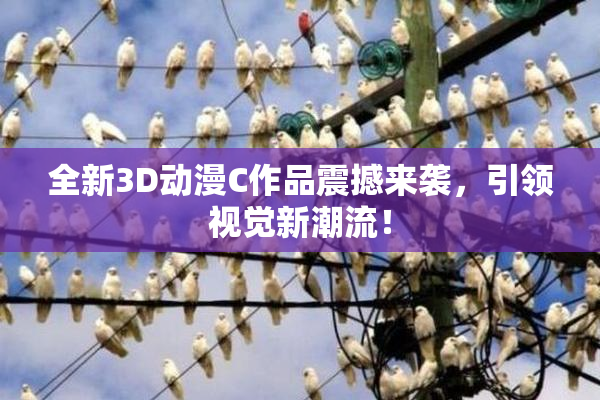 全新3D动漫C作品震撼来袭，引领视觉新潮流！