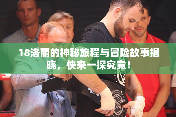 18洛丽的神秘旅程与冒险故事揭晓，快来一探究竟！