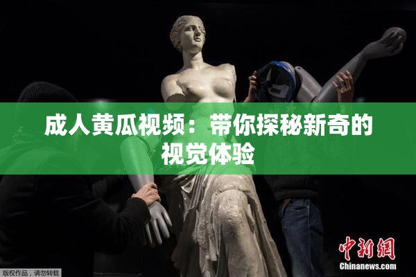 成人黄瓜视频：带你探秘新奇的视觉体验
