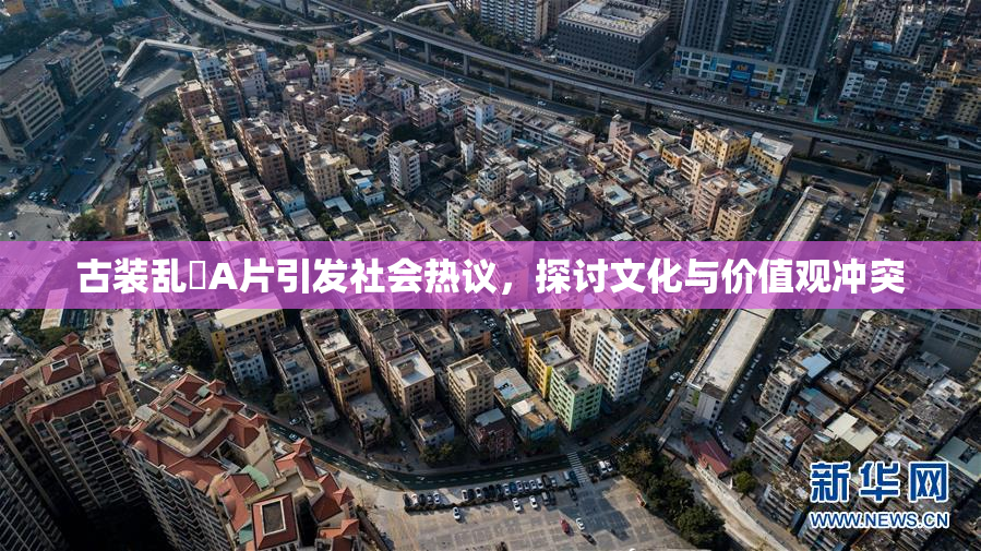 古装乱婬A片引发社会热议，探讨文化与价值观冲突