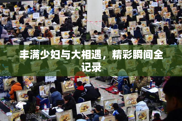 丰满少妇与大相遇，精彩瞬间全记录