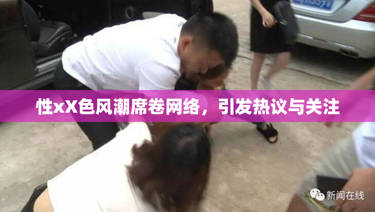 性xX色风潮席卷网络，引发热议与关注