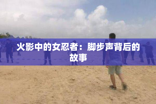 火影中的女忍者：脚步声背后的故事