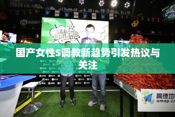 国产女性S调教新趋势引发热议与关注
