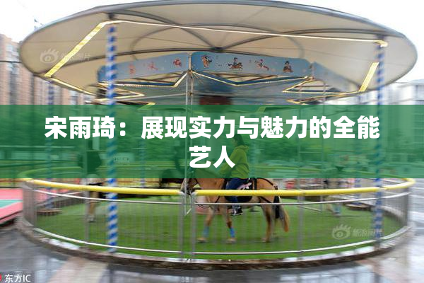 宋雨琦：展现实力与魅力的全能艺人