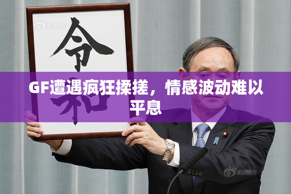 GF遭遇疯狂揉搓，情感波动难以平息