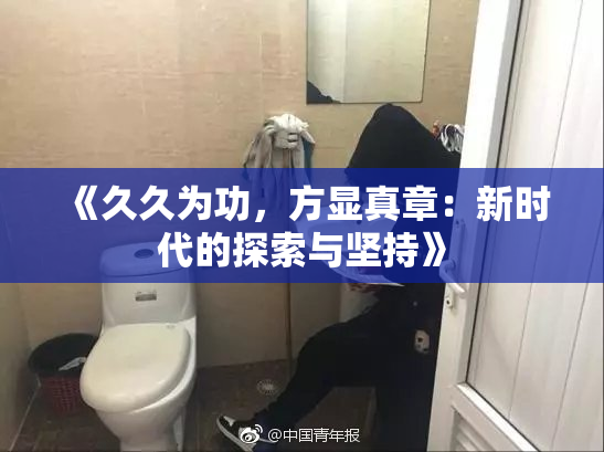 《久久为功，方显真章：新时代的探索与坚持》