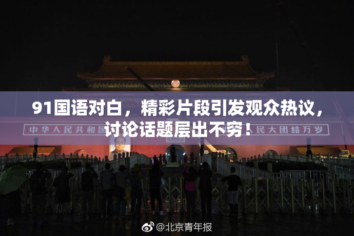 91国语对白，精彩片段引发观众热议，讨论话题层出不穷！