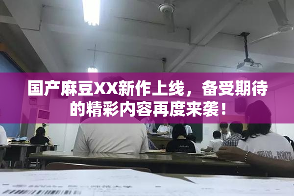 国产麻豆XX新作上线，备受期待的精彩内容再度来袭！