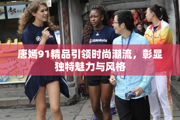 唐嫣91精品引领时尚潮流，彰显独特魅力与风格