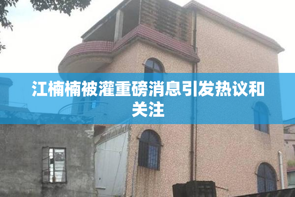 江楠楠被灌重磅消息引发热议和关注