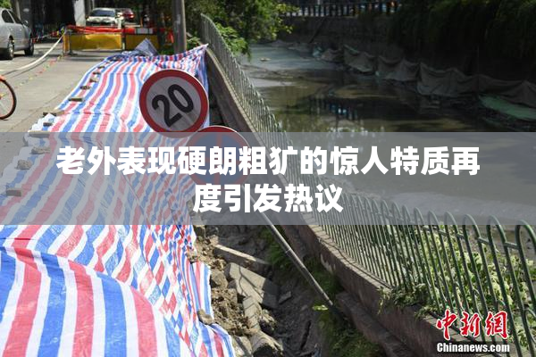老外表现硬朗粗犷的惊人特质再度引发热议