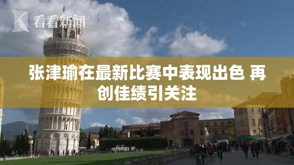 张津瑜在最新比赛中表现出色 再创佳绩引关注