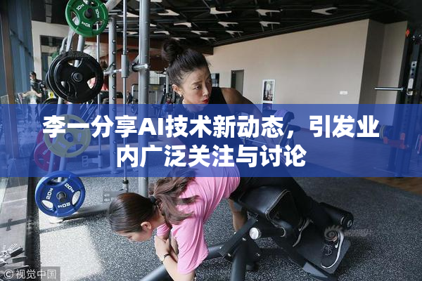 李一分享AI技术新动态，引发业内广泛关注与讨论