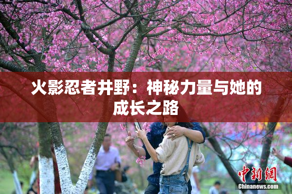 火影忍者井野：神秘力量与她的成长之路