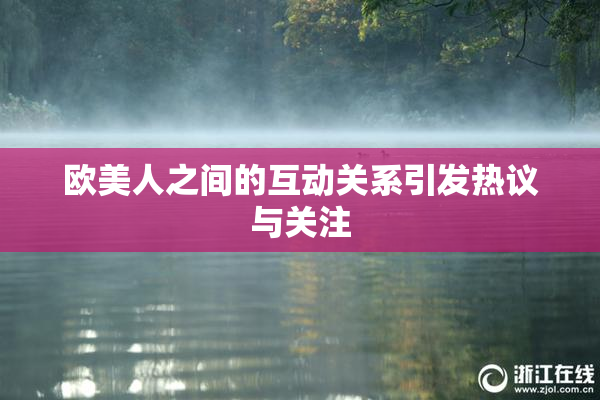 欧美人之间的互动关系引发热议与关注