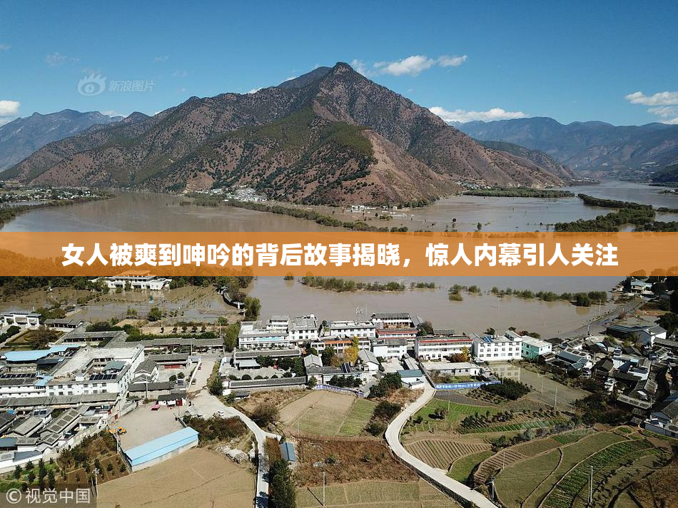 女人被爽到呻吟的背后故事揭晓，惊人内幕引人关注