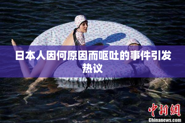 日本人因何原因而呕吐的事件引发热议