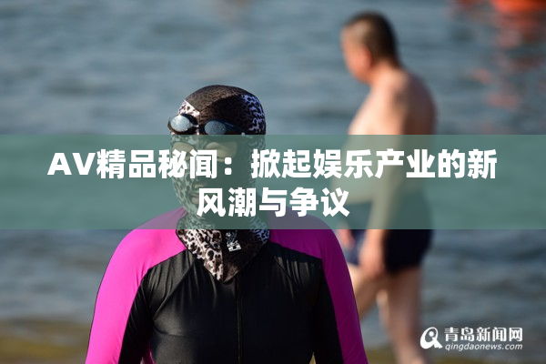 AV精品秘闻：掀起娱乐产业的新风潮与争议