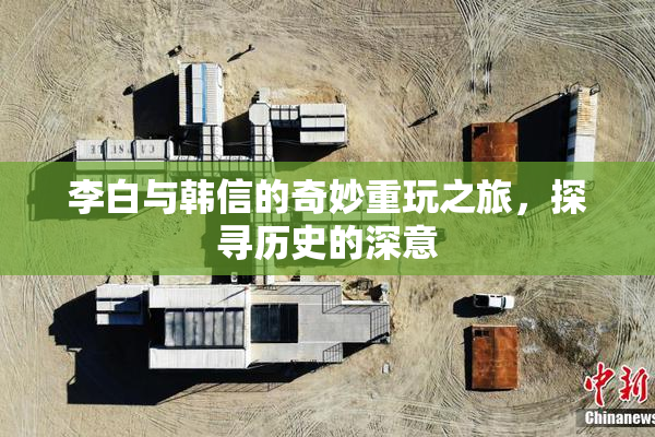 李白与韩信的奇妙重玩之旅，探寻历史的深意