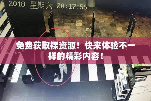 免费获取裸资源！快来体验不一样的精彩内容！