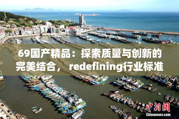 69国产精品：探索质量与创新的完美结合， redefining行业标准。