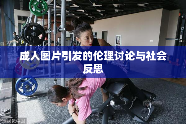成人图片引发的伦理讨论与社会反思