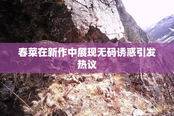 春菜在新作中展现无码诱惑引发热议