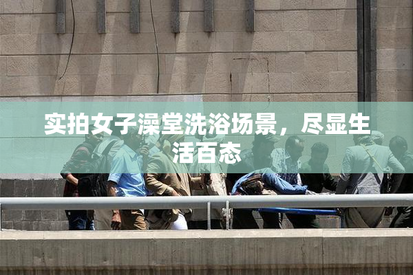 实拍女子澡堂洗浴场景，尽显生活百态