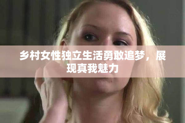 乡村女性独立生活勇敢追梦，展现真我魅力