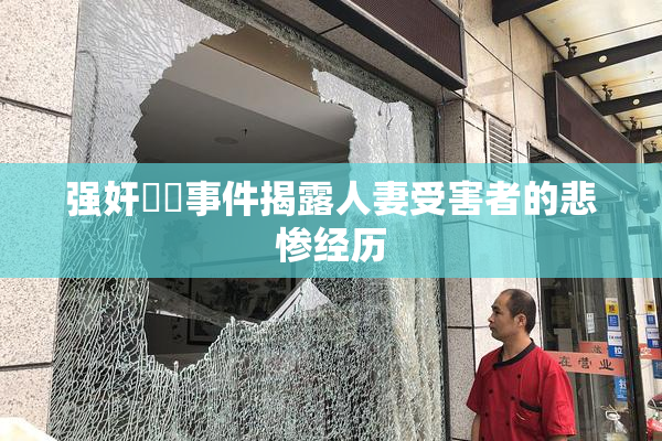 强奸亂倫事件揭露人妻受害者的悲惨经历