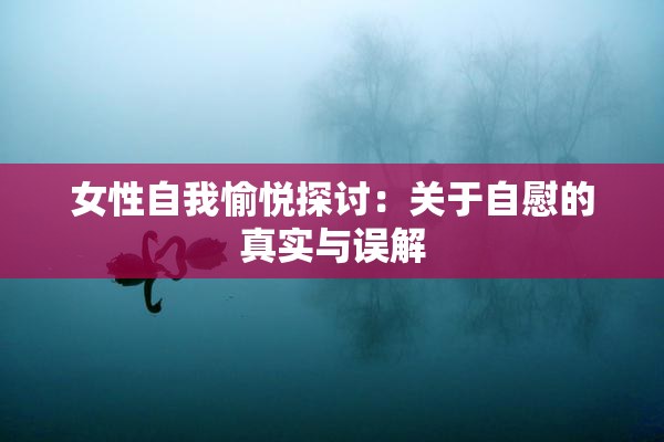 女性自我愉悦探讨：关于自慰的真实与误解